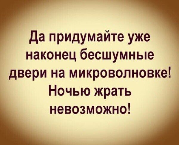 Да придумайте уже наконец бесшумные двери на микроволновке! Ночью жрать невозможно!