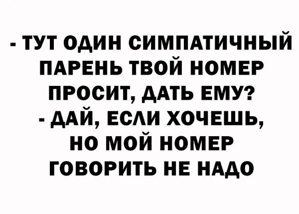 - ТУТ ОДИН СИМПАТИЧНЫЙ ПАРЕНЬ ТВОЙ НОМЕР ПРОСИТ, ДАТЬ ЕМУ?
- ДАЙ, ЕСЛИ ХОЧЕШЬ, НО МОЙ НОМЕР ГОВОРИТЬ НЕ НАДО