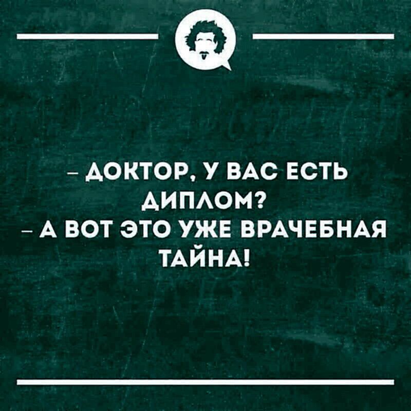 - ДОКТОР, У ВАС ЕСТЬ ДИПЛОМ?
- А ВОТ ЭТО УЖЕ ВРАЧЕБНАЯ ТАЙНА!
