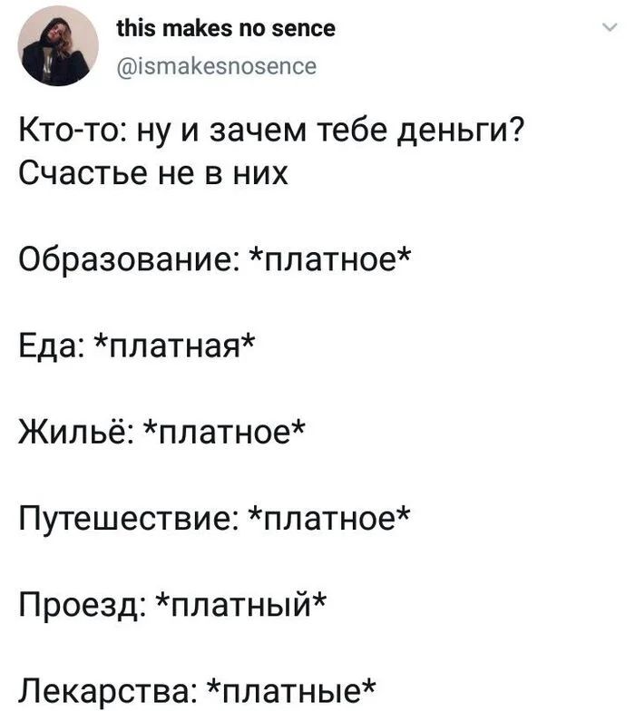 this makes no sence @ismakesnosence Кто-то: ну и зачем тебе деньги? Счастье не в них Образование: *платное* Еда: *платная* Жильё: *платное* Путешествие: *платное* Проезд: *платный* Лекарства: *платные*