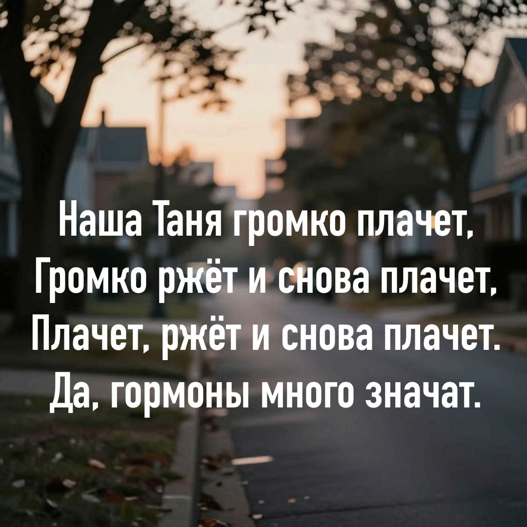 Наша Таня громко плачет,
Громко ржёт и снова плачет,
Плачет, ржёт и снова плачет.
Да, гормоны много значат.