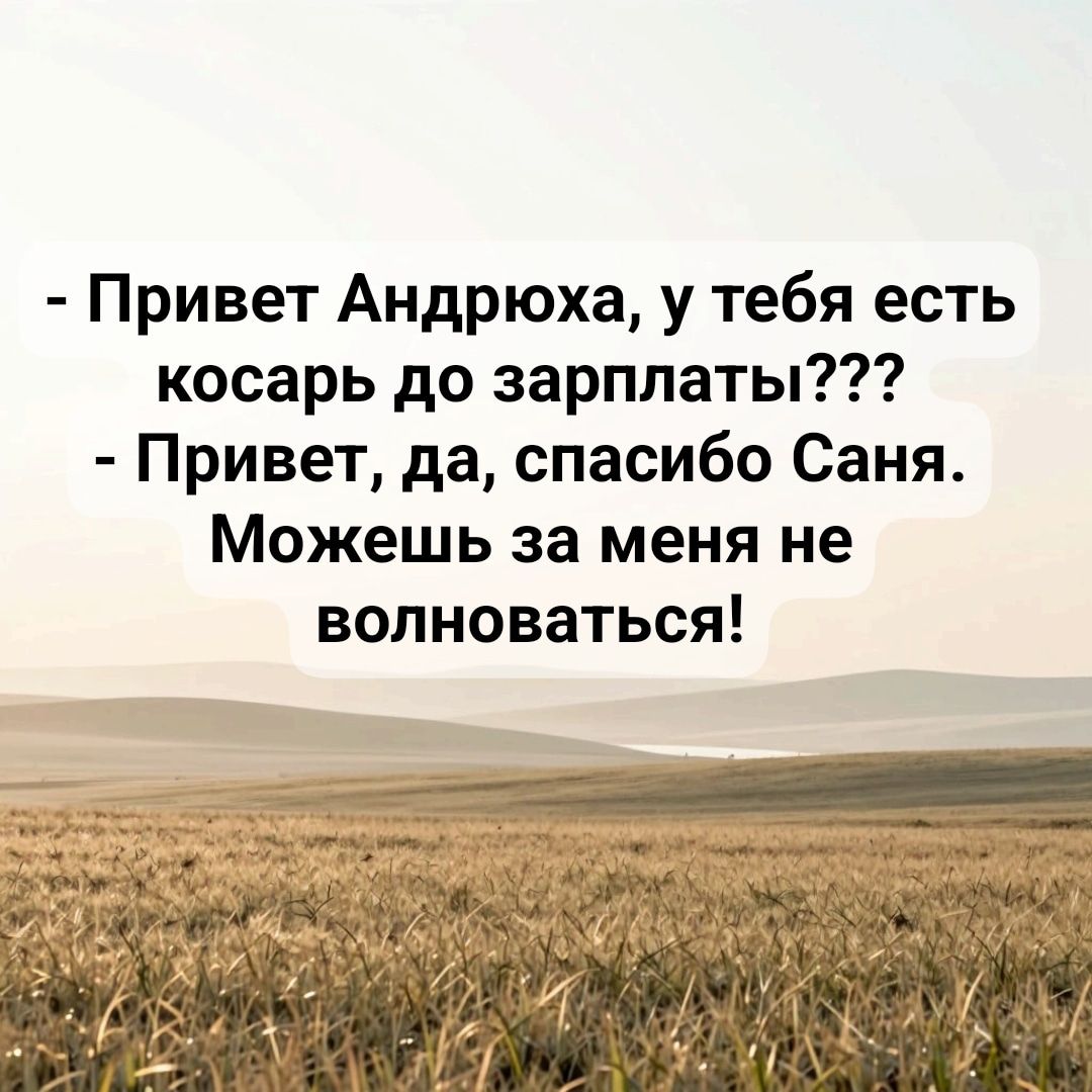 - Привет Андрюха, у тебя есть косарь до зарплаты???
- Привет, да, спасибо Саня. Можешь за меня не волноваться!