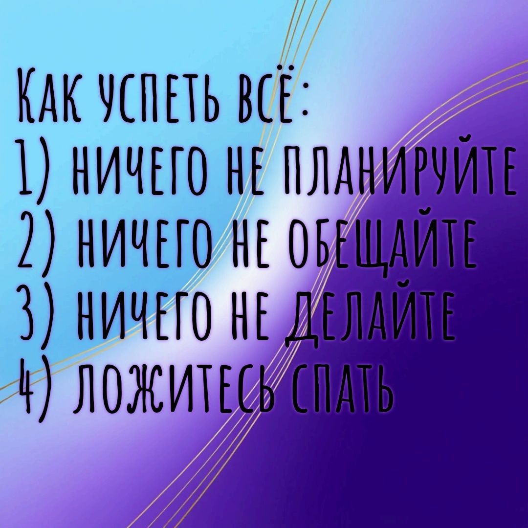 КАК УСПЕТЬ ВСЁ: 1) НИЧЕГО НЕ ПЛАНИРУЙТЕ 2) НИЧЕГО НЕ ОБЕЩАЙТЕ 3) НИЧЕГО НЕ ДЕЛАЙТЕ 4) ЛОЖИТЕСЬ СПАТЬ