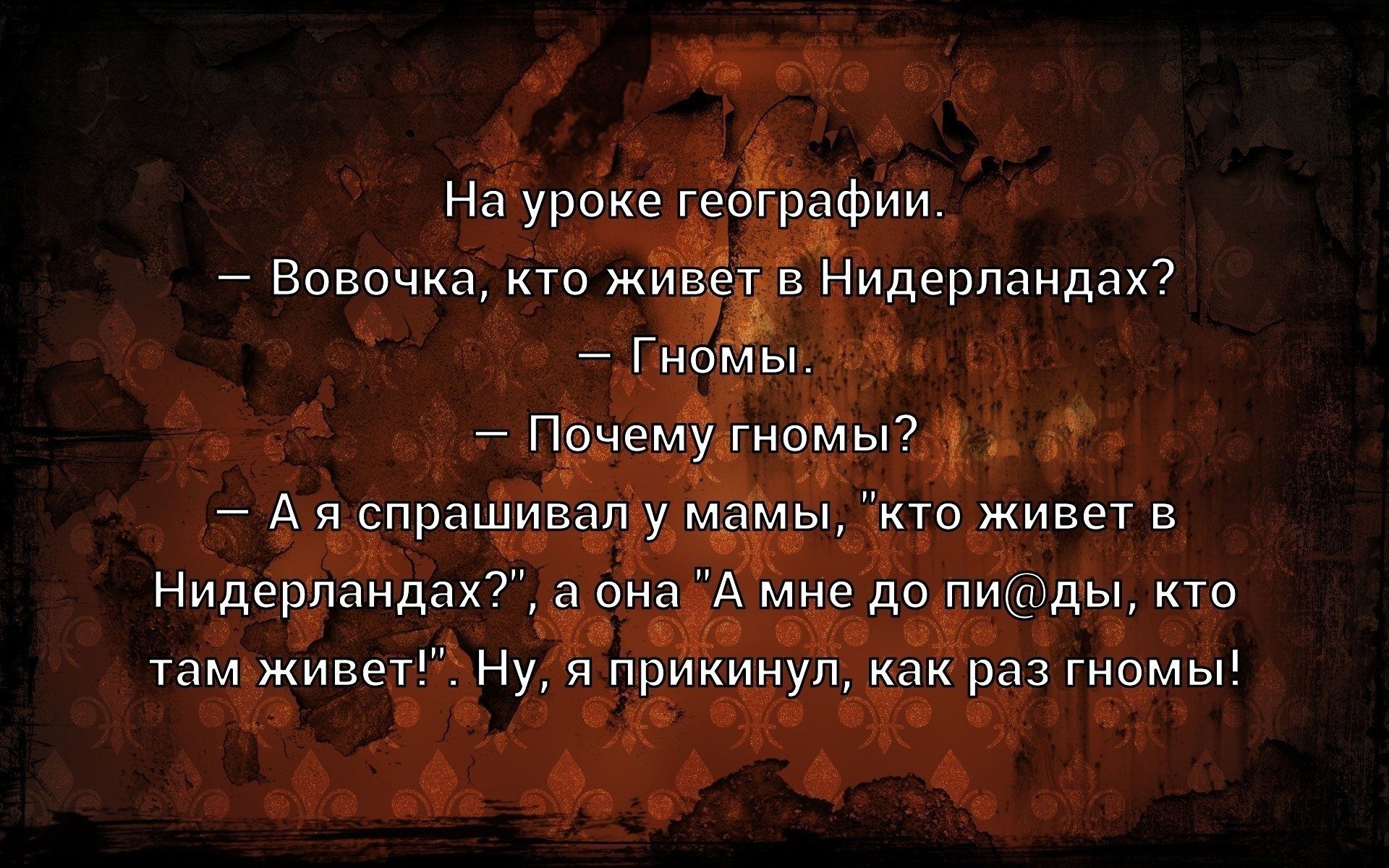 На уроке географии.
— Вовочка, кто живет в Нидерландах?
— Гномы.
— Почему гномы?
— А я спрашивал у мамы, 