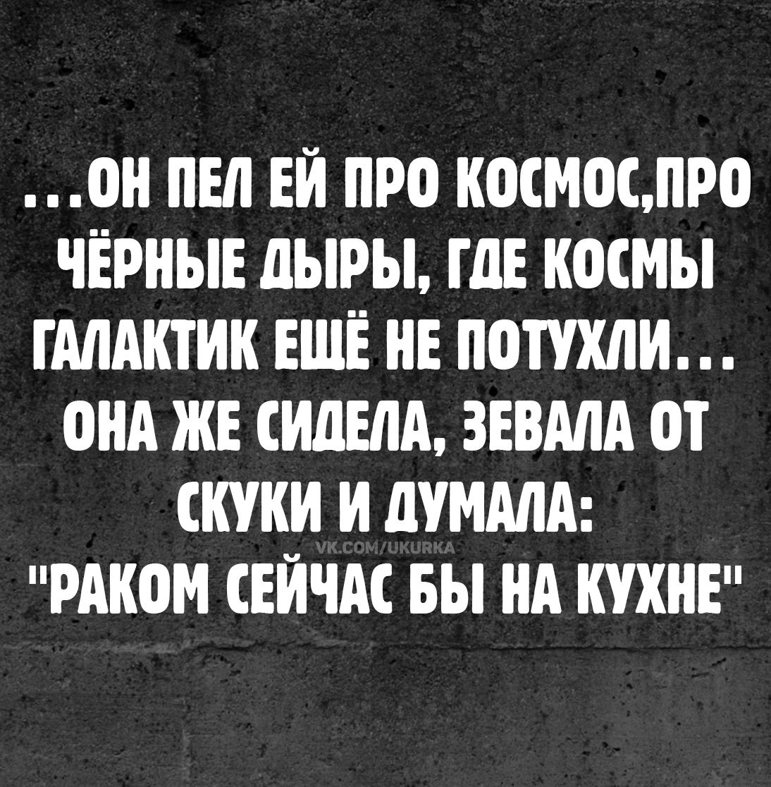 ...ОН ПЕЛ ЕЙ ПРО КОСМОС, ПРО ЧЁРНЫЕ ДЫРЫ, ГДЕ КОСМЫ ГАЛАКТИК ЕЩЁ НЕ ПОТУХЛИ... ОНА ЖЕ СИДЕЛА, ЗЕВАЛА ОТ СКУКИ И ДУМАЛА: 