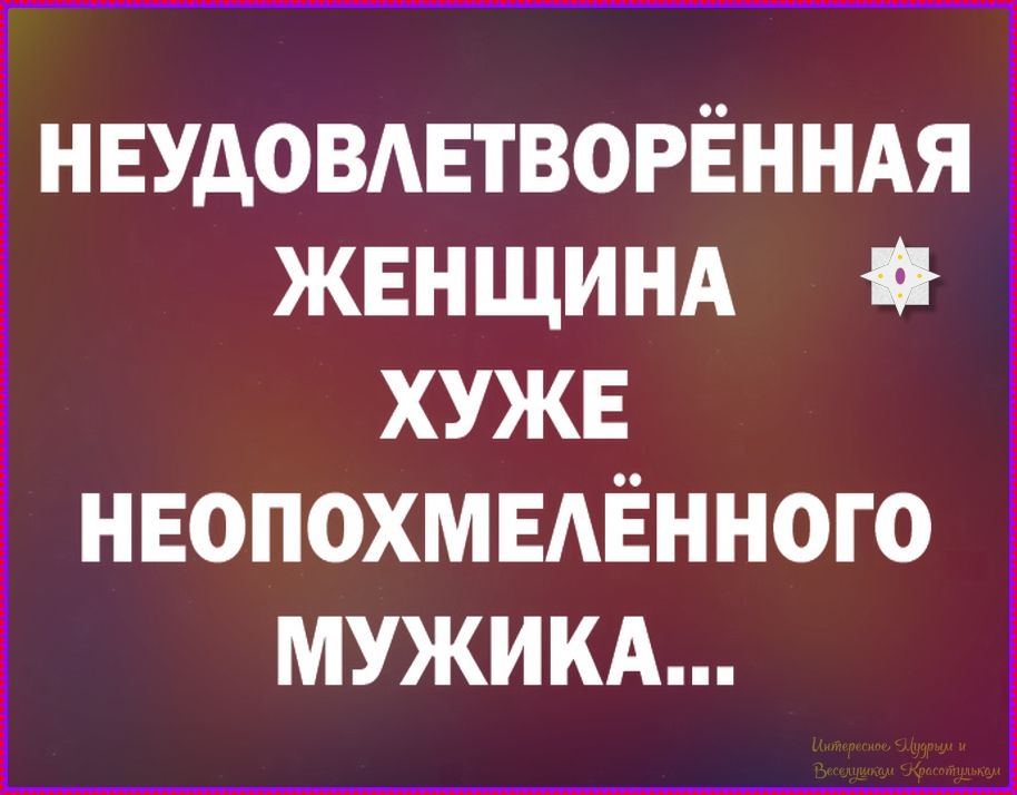 НЕУДОВЛЕТВОРЁННАЯ ЖЕНЩИНА ХУЖЕ НЕОПОХМЕЛЁННОГО МУЖИКА.... Интересное. Мудрым и Веселушкам Красотушкам
