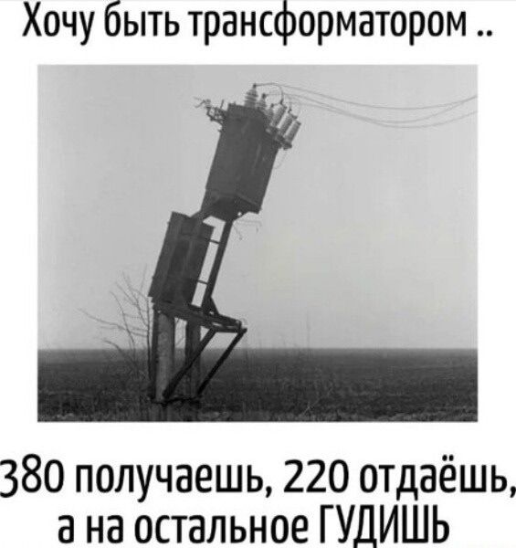 Хочу быть трансформатором.. 380 получаешь, 220 отдаешь, а на остальное ГУДИШЬ
