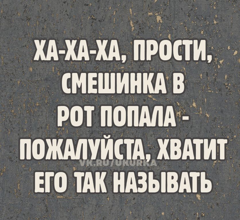 ХА-ХА-ХА, ПРОСТИ, СМЕШИНКА В РОТ ПОПАЛА - ПОЖАЛУЙСТА, ХВАТИТ ЕГО ТАК НАЗЫВАТЬ