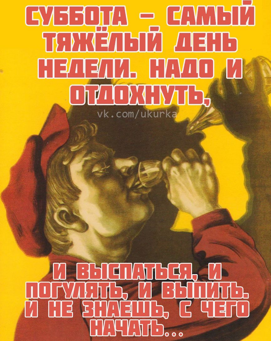 СУББОТА - САМЫЙ ТЯЖЁЛЫЙ ДЕНЬ НЕДЕЛИ. НАДО И ОТДОХНУТЬ, И ВЫСПАТЬСЯ, И ПОГУЛЯТЬ, И ВЫПИТЬ. И НЕ ЗНАЕШЬ, С ЧЕГО НАЧАТЬ...