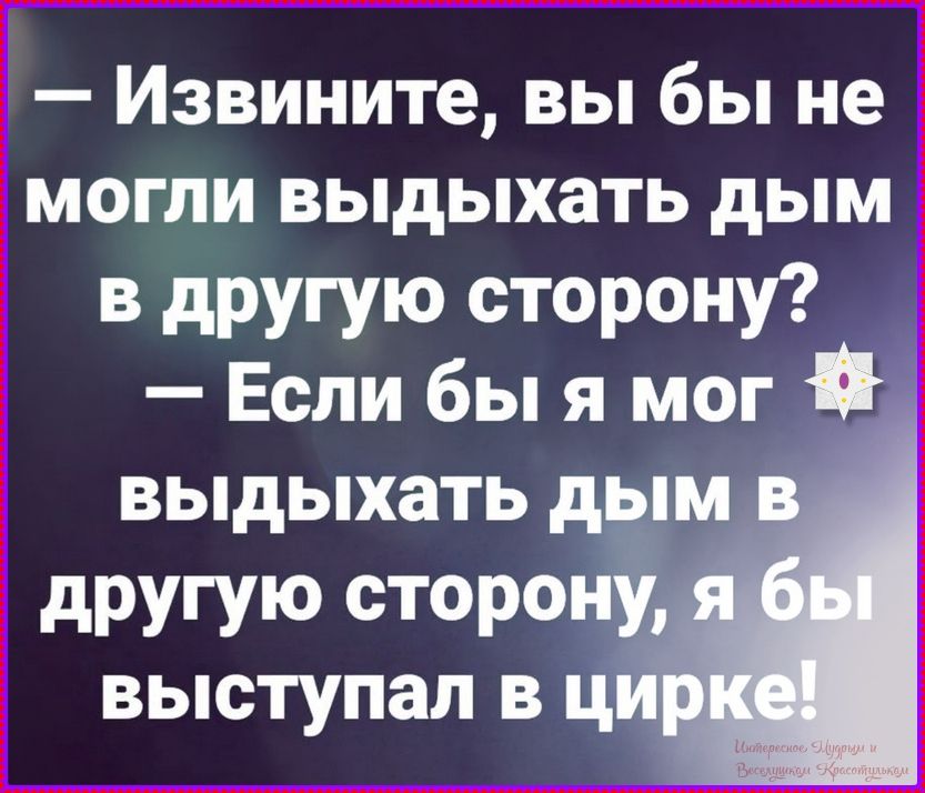 Извините, вы бы не могли выдыхать дым в другую сторону? Если бы я мог выдыхать дым в другую сторону, я бы выступал в цирке!