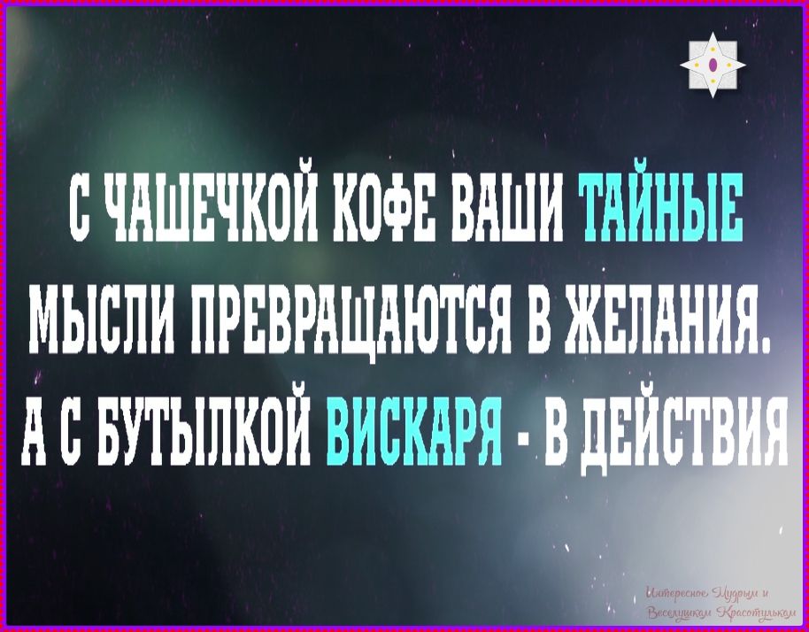 С чашечкой кофе ваши тайные мысли превращаются в желания. А с бутылкой вискаря - в действия. Интересное Мудрым и Веселушкам Красотулькам