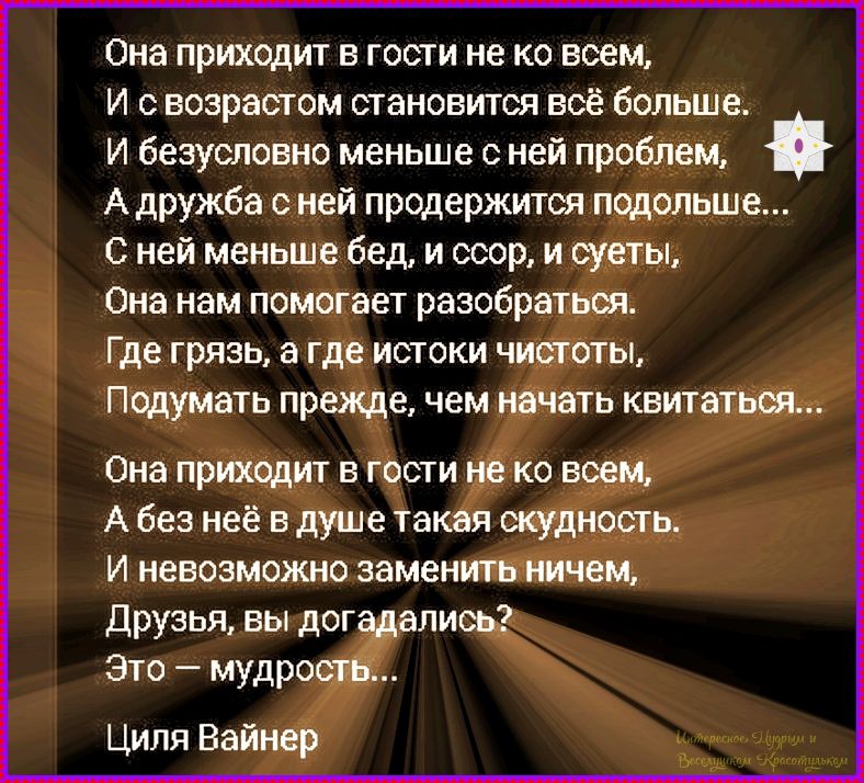 Она приходит в гости не ко всем, И с возрастом становится всё больше. И безусловно меньше с ней проблем, А дружба с ней продержится подольше... С ней меньше бед, и ссор, и суеты, Она нам помогает разобраться. Где грязь, а где истоки чистоты, Подумать прежде, чем начать квитаться... Она приходит в гости не ко всем, А без неё в душе такая скудность.