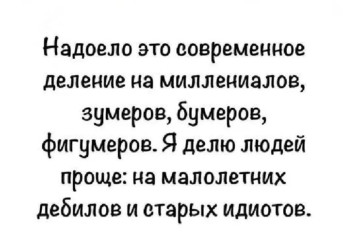 Надоело это современное деление на миллениалов, зумеров, бумеров, фигумеров. Я делю людей проще: на малолетних дебилов и старых идиотов.