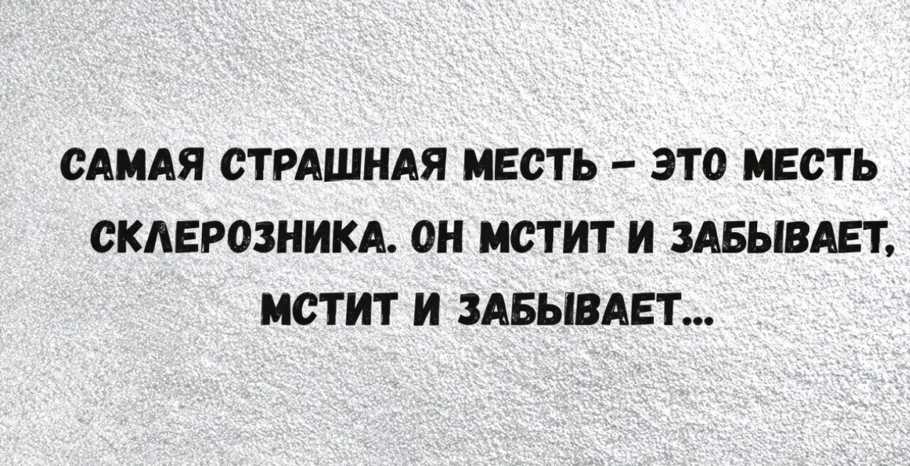 САМАЯ СТРАШНАЯ МЕСТЬ – ЭТО МЕСТЬ СКЛЕРОЗНИКА. ОН МСТИТ И ЗАБЫВАЕТ, МСТИТ И ЗАБЫВАЕТ...