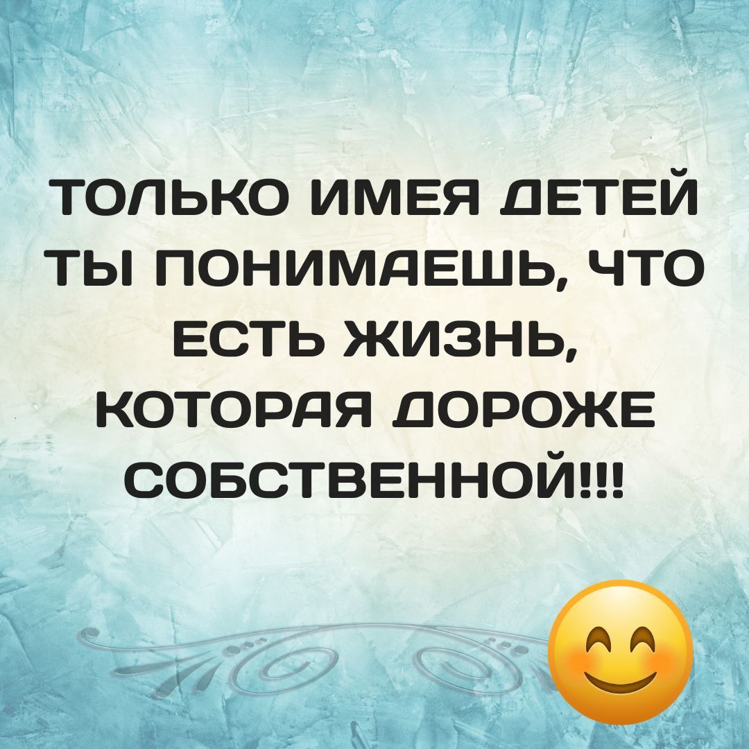 ТОЛЬКО ИМЕЯ ДЕТЕЙ ТЫ ПОНИМАЕШЬ, ЧТО ЕСТЬ ЖИЗНЬ, КОТОРАЯ ДОРОЖЕ СОБСТВЕННОЙ!!!