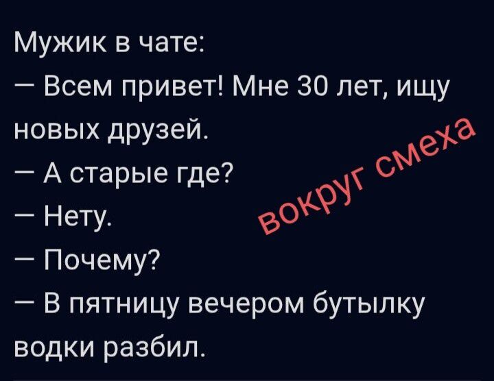 Мужик в чате: — Всем привет! Мне 30 лет, ищу новых друзей. — А старые где? — Нету. — Почему? — В пятницу вечером бутылку водки разбил.