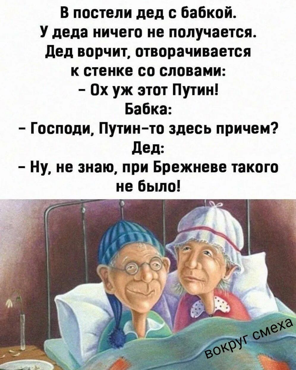 В постели дед с бабкой. У деда ничего не получается. Дед ворчит, отворачивается к стенке со словами: – Ох уж этот Путин! Бабка: – Господи, Путин-то здесь причем? Дед: – Ну, не знаю, при Брежневе такого не было!