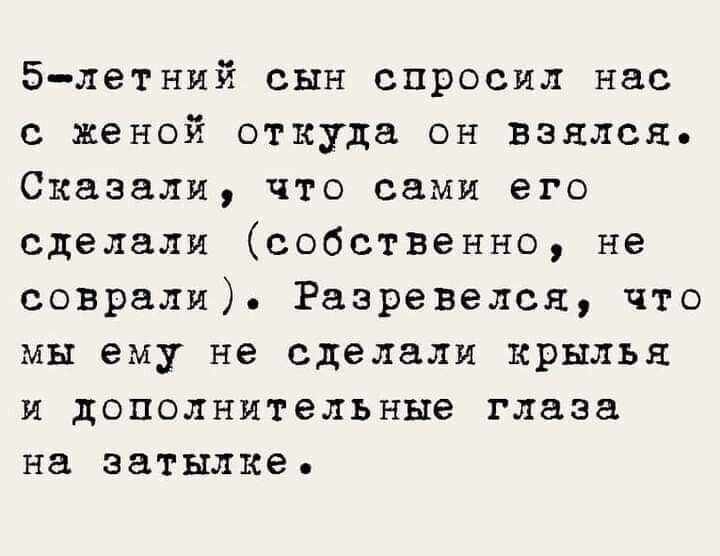 5-летний сын спросил нас с женой откуда он взялся. Сказали, что сами его сделали (собственно, не соврали). Разревелся, что мы ему не сделали крылья и дополнительные глаза на затылке.