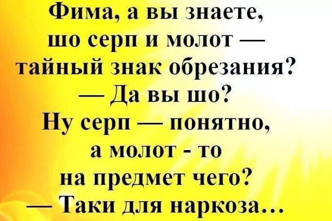 Фима, а вы знаете, шо серп и молот — тайный знак обрезания? — Да вы шо? Ну серп — понятно, а молот - то на предмет чего? — Таки для наркоза...
