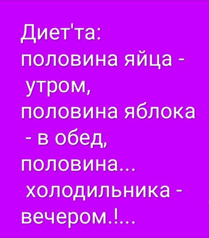 Диет'та: половина яйца - утром, половина яблока - в обед, половина... холодильника - вечером.!