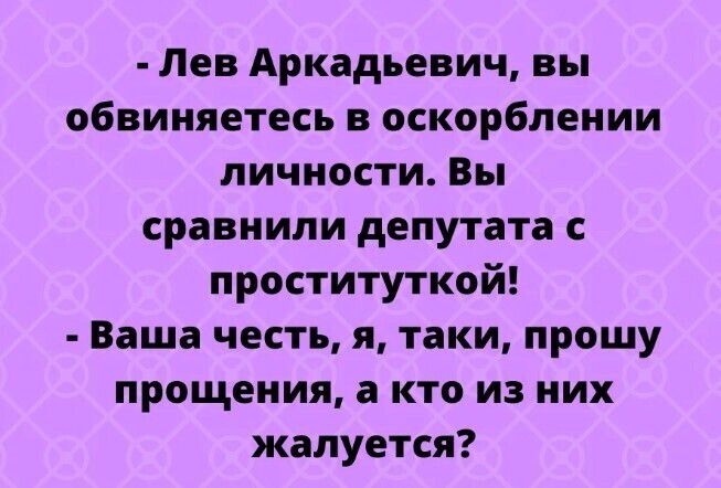 - Лев Аркадьевич, вы обвиняетесь в оскорблении личности. Вы сравнили депутата с проституткой! - Ваша честь, я, таки, прошу прощения, а кто из них жалуется?