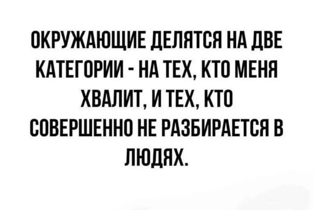 ОКРУЖАЮЩИЕ ДЕЛЯТСЯ НА ДВЕ КАТЕГОРИИ - НА ТЕХ, КТО МЕНЯ ХВАЛИТ, И ТЕХ, КТО СОВЕРШЕННО НЕ РАЗБИРАЕТСЯ В ЛЮДЯХ.