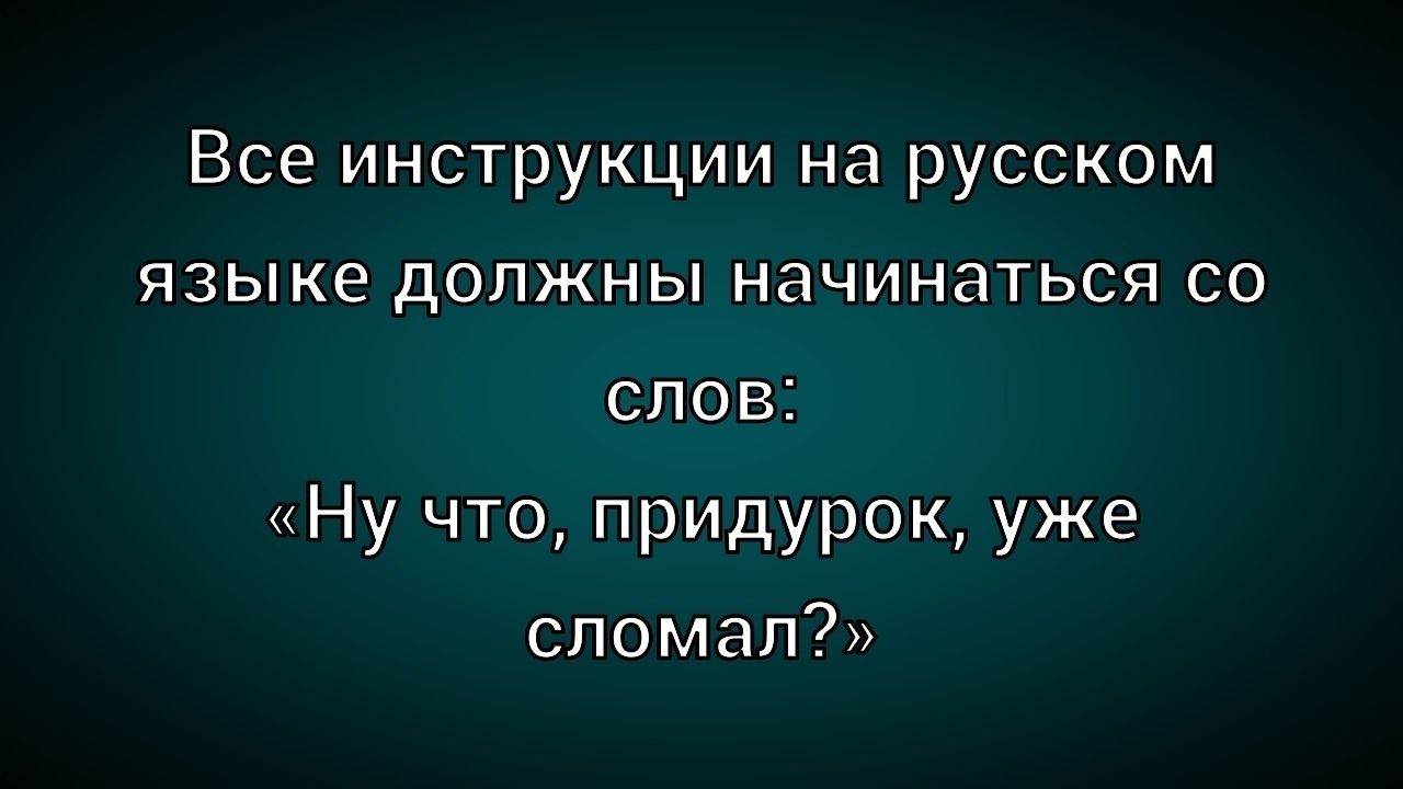 Все инструкции на русском языке должны начинаться со слов: «Ну что, придурок, уже сломал?»
