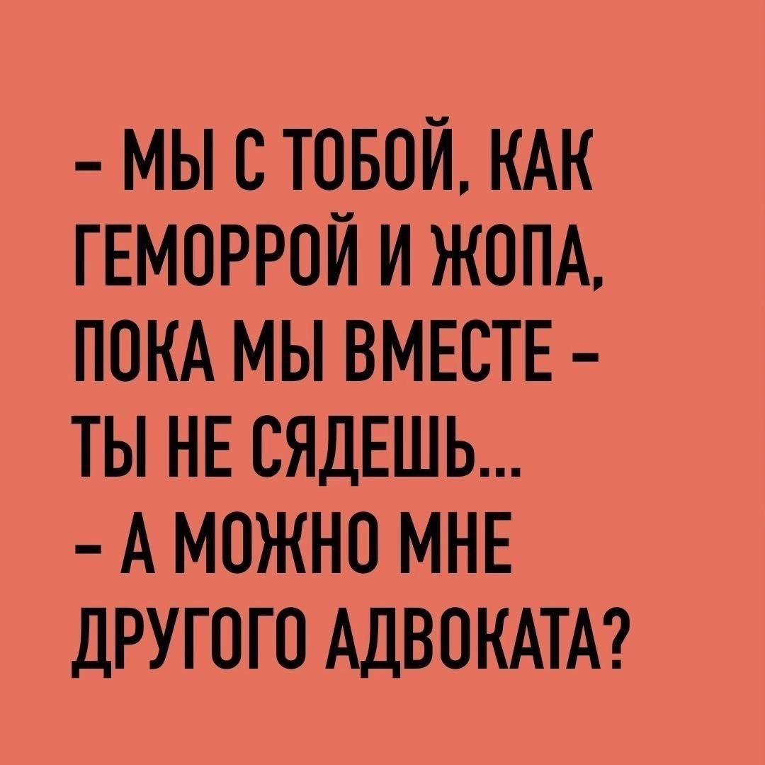 Мы с тобой, как геморрой и жопа, пока мы вместе - ты не сядешь... А можно мне другого адвоката?