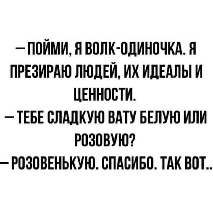 – пойми, я волк-одиночка. Я презираю людей, их идеалы и ценности.
– тебе сладкую вату белую или розовую?
– розовенькую. Спасибо. Так вот...