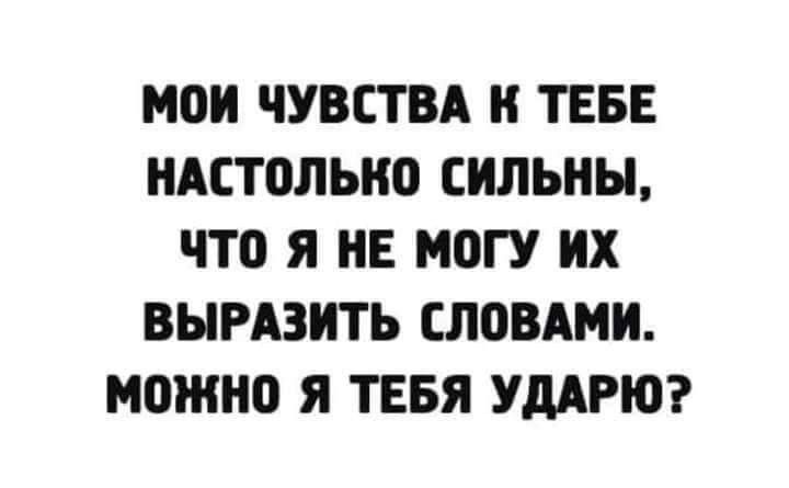 МОИ ЧУВСТВА К ТЕБЕ НАСТОЛЬКО СИЛЬНЫ, ЧТО Я НЕ МОГУ ИХ ВЫРАЗИТЬ СЛОВАМИ. МОЖНО Я ТЕБЯ УДАРЮ?