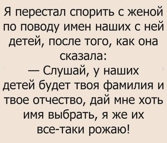 Я перестал спорить с женой по поводу имен наших с ней детей, после того, как она сказала: — Слушай, у наших детей будет твоя фамилия и твое отчество, дай мне хоть имя выбрать, я же их все-таки рожаю!