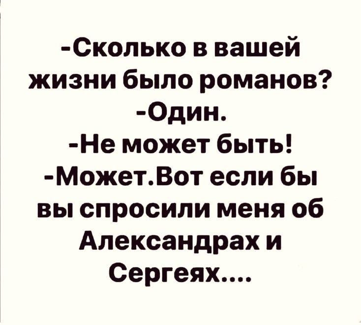 Сколько в вашей жизни было романов? Один. Не может быть! Может. Вот если бы вы спросили меня об Александрах и Сергеях....
