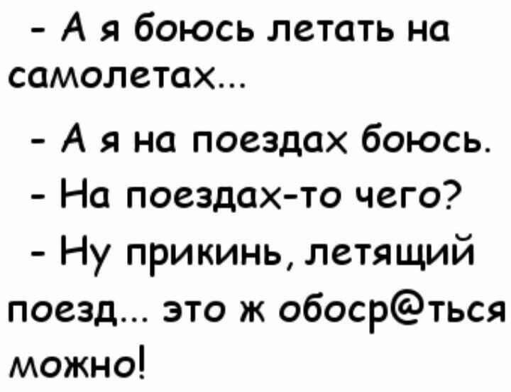 - А я боюсь летать на самолетах...
- А я на поездах боюсь.
- На поездах-то чего?
- Ну прикинь, летящий поезд... это ж обоср@ться можно!