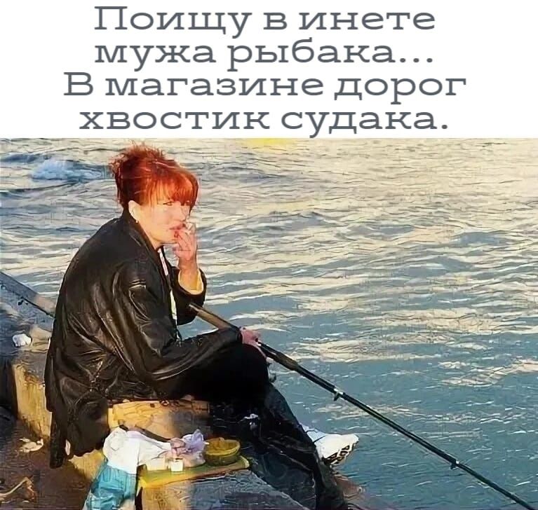 Поищу в инете мужа рыбака... В магазине дорог хвостик судака.