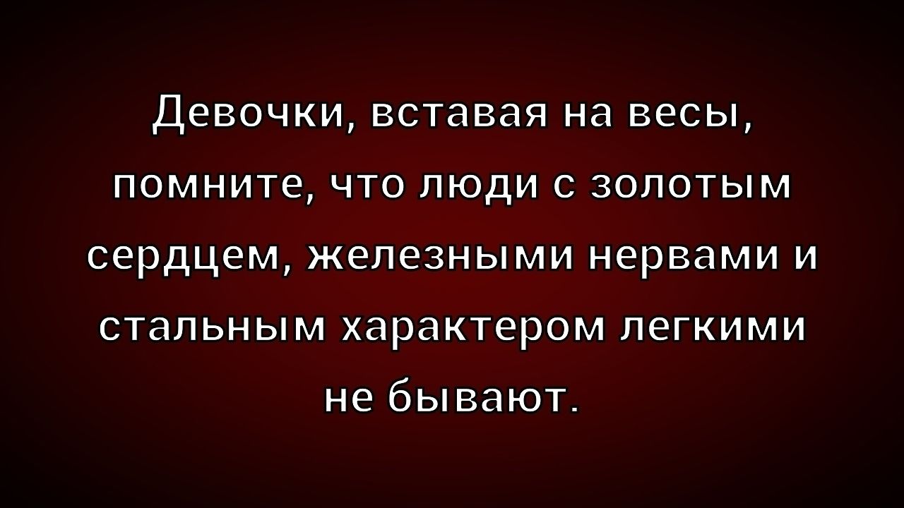 Девочки, вставая на весы, помните, что люди с золотым сердцем, железными нервами и стальным характером легкими не бывают.