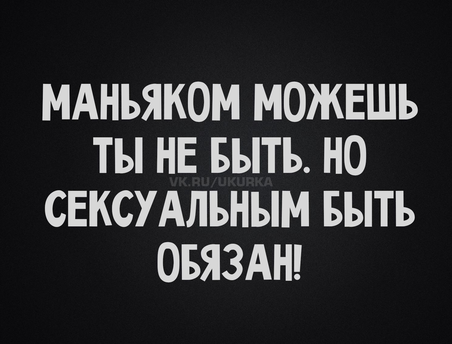 МАНЬЯКОМ МОЖЕШЬ ТЫ НЕ БЫТЬ. НО СЕКСУАЛЬНЫМ БЫТЬ ОБЯЗАН!