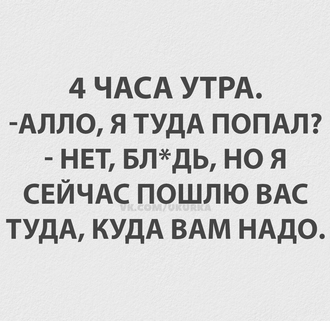 4 ЧАСА УТРА.
-АЛЛО, Я ТУДА ПОПАЛ?
- НЕТ, БЛ*ДЬ, НО Я СЕЙЧАС ПОШЛЮ ВАС ТУДА, КУДА ВАМ НАДО.
