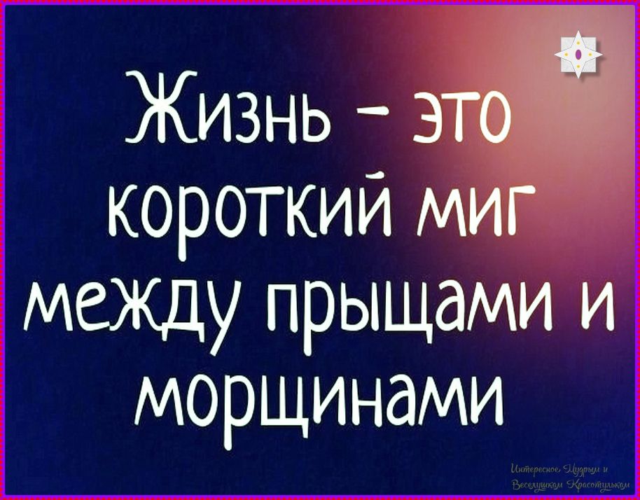Жизнь - это короткий миг между прыщами и морщинами. Интересное, Мудрое и Веселушкам Красотулькам.
