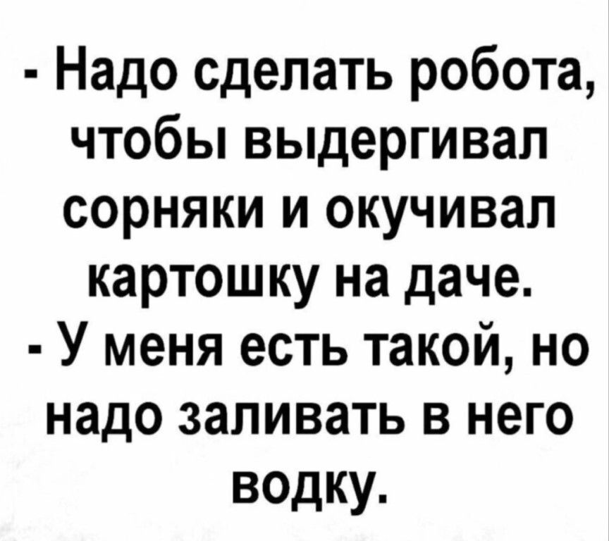 Надо сделать робота, чтобы выдергивал сорняки и окучивал картошку на даче. У меня есть такой, но надо заливать в него водку.