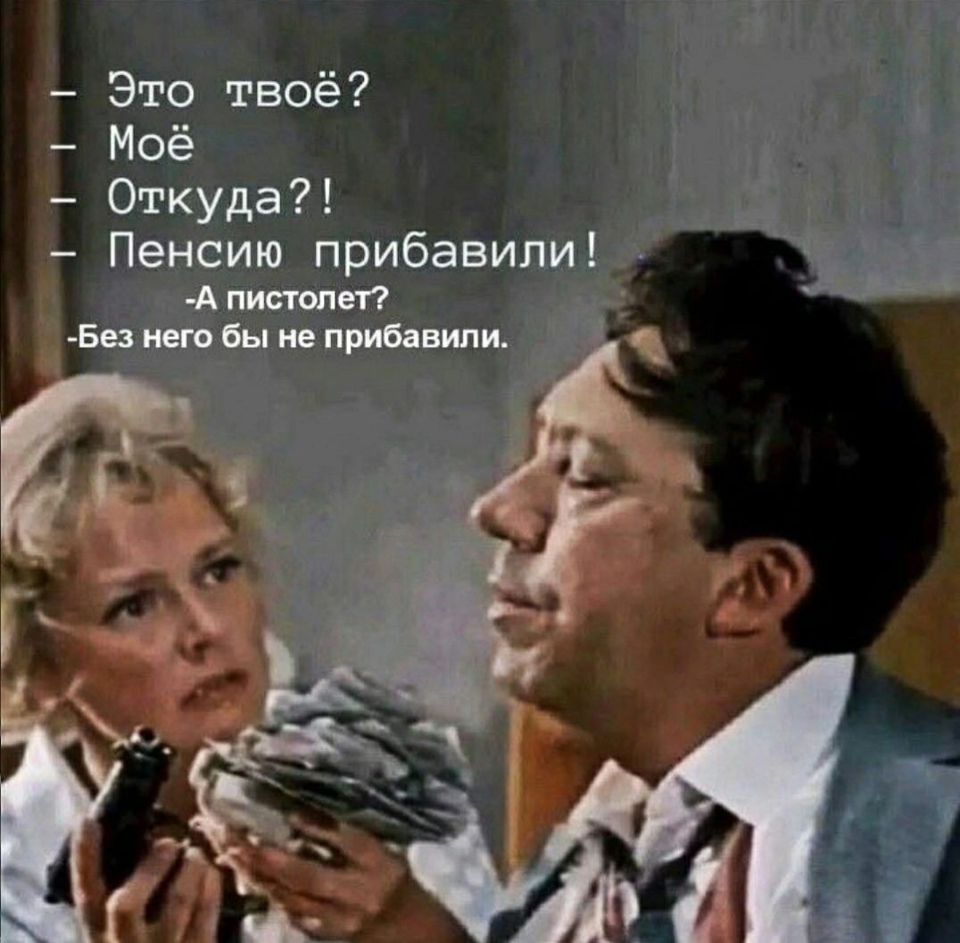 – Это твоё? – Моё – Откуда?! – Пенсию прибавили! -А пистолет? -Без него бы не прибавили.