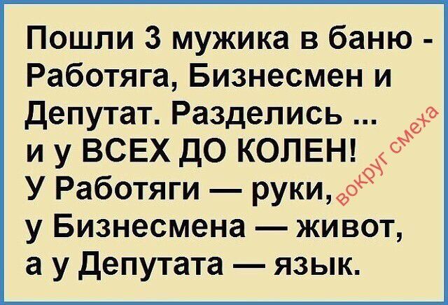 Пошли 3 мужика в баню - Работяга, Бизнесмен и Депутат. Разделись ... и у ВСЕХ ДО КОЛЕН! У Работяги — руки, у Бизнесмена — живот, а у Депутата — язык. Вокруг смеха