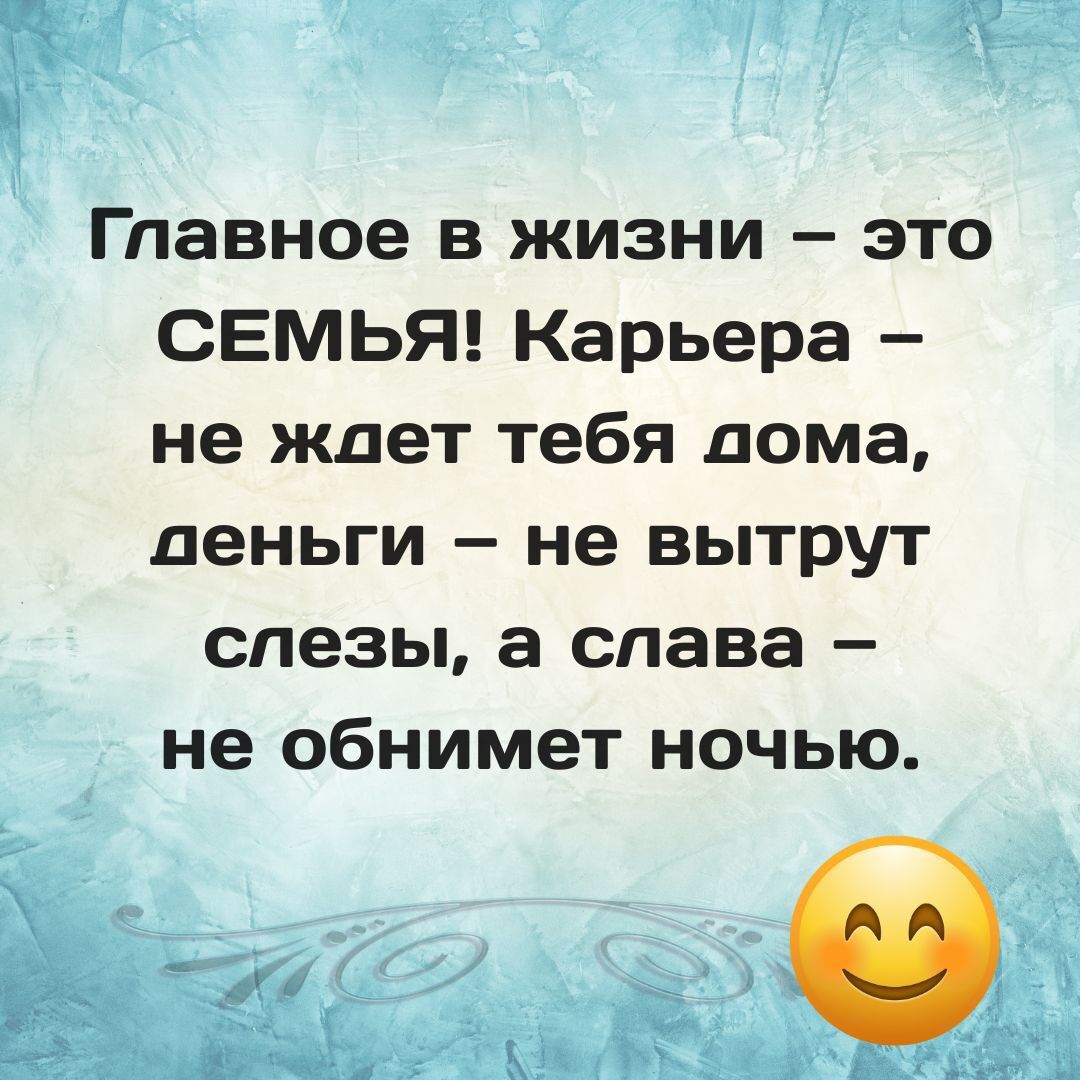 Главное в жизни – это СЕМЬЯ! Карьера – не ждет тебя дома, деньги – не вытрут слезы, а слава – не обнимет ночью.