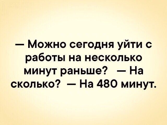 — Можно сегодня уйти с работы на несколько минут раньше? — На сколько? — На 480 минут.