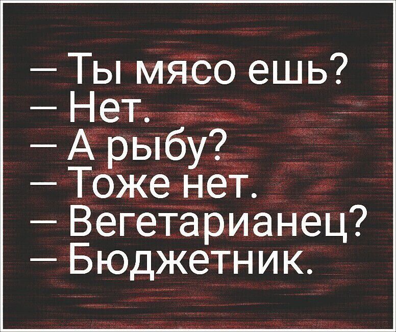 Ты мясо ешь? Нет. А рыбу? Тоже нет. Вегетарианец? Бюджетник.