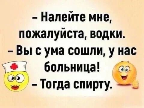 Налейте мне, пожалуйста, водки. Вы с ума сошли, у нас больница! Тогда спирту.