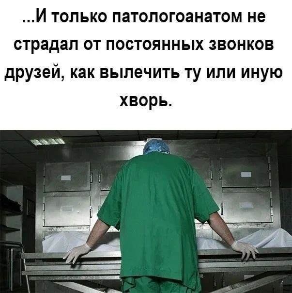 ...И только патологоанатом не страдал от постоянных звонков друзей, как вылечить ту или иную хворь.