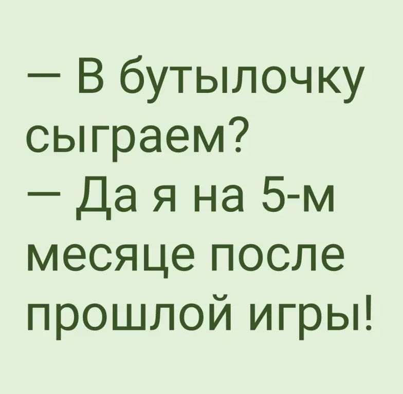 — В бутылочку сыграем?
— Да я на 5-м месяце после прошлой игры!