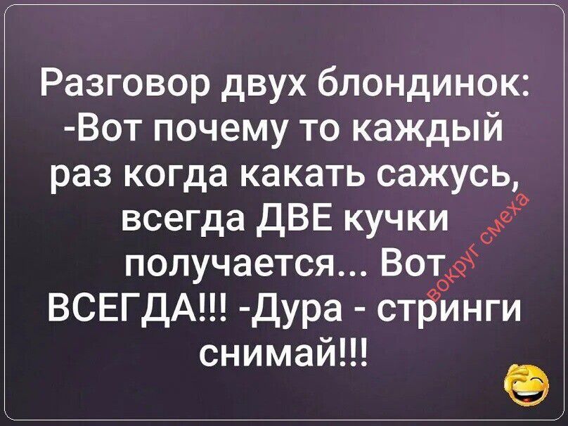Разговор двух блондинок: -Вот почему то каждый раз когда какать сажусь, всегда ДВЕ кучки получается... Вот ВСЕГДА!!! -Дура - стринги снимай!!!