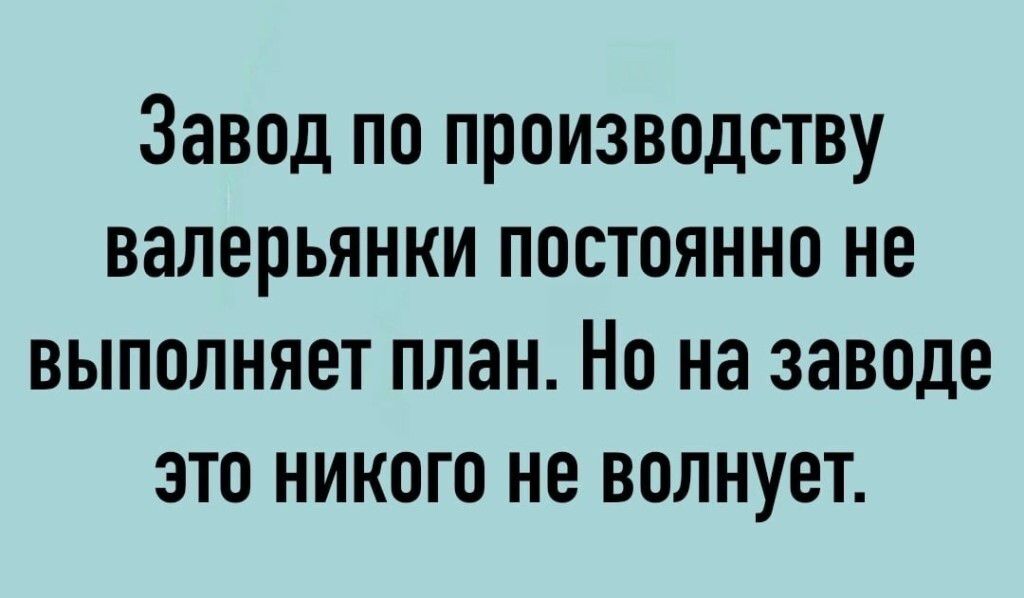 Завод по производству валерьянки постоянно не выполняет план. Но на заводе это никого не волнует.