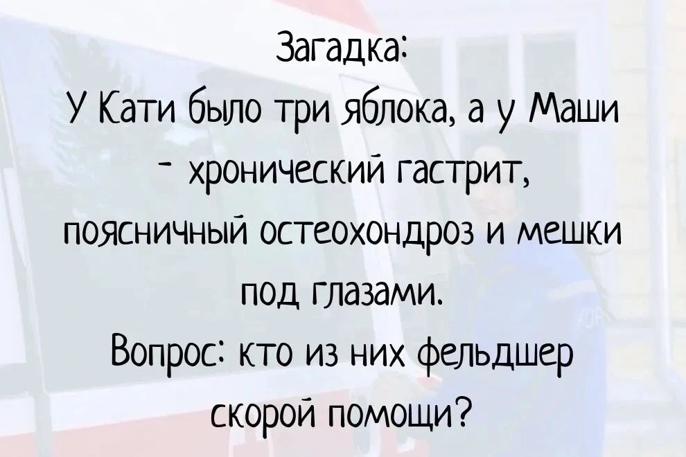 Загадка: У Кати было три яблока, а у Маши - хронический гастрит, поясничный остеохондроз и мешки под глазами. Вопрос: кто из них фельдшер скорой помощи?